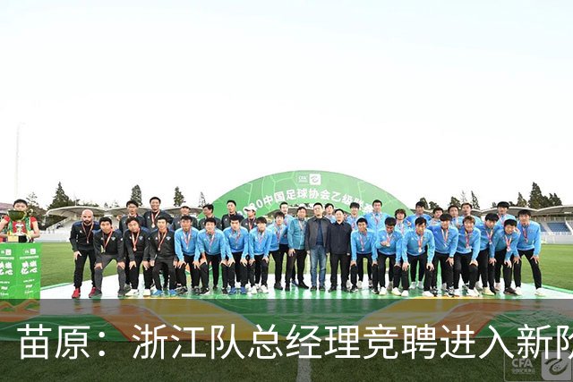 苗原：浙江队总经理竞聘进入新阶段，杨晨、李金羽等人参与竞争