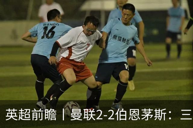 英超前瞻丨曼联2-2伯恩茅斯：三弟为大哥复仇？