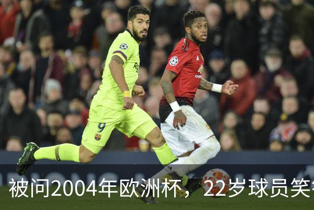 被问2004年欧洲杯，22岁球员笑答：我那年刚出生