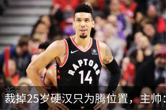 裁掉25岁硬汉只为腾位置，主帅：这决定很难