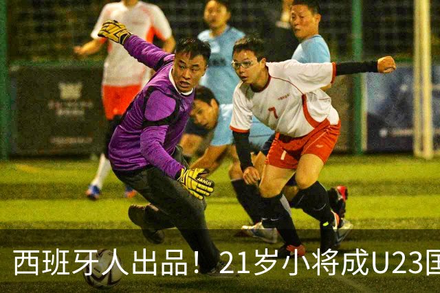 西班牙人出品！21岁小将成U23国足最强“大腿”，未来有望超越张琳芃