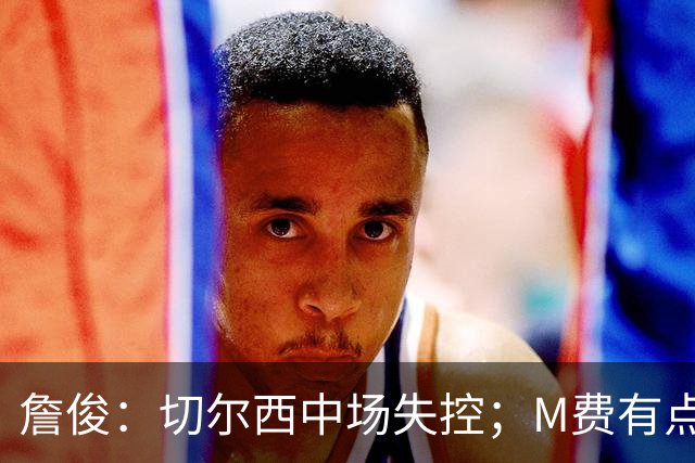 詹俊：切尔西中场失控；M费有点罗德里风范了 热刺正式启航