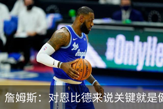 詹姆斯：对恩比德来说关键就是健康 期待像奥运会那样并肩作战！