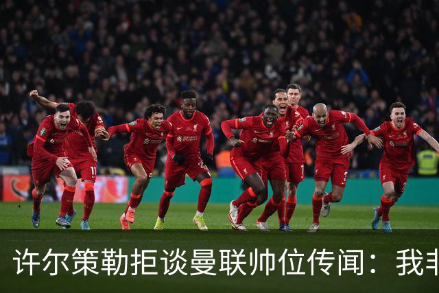 许尔策勒拒谈曼联帅位传闻：我非常尊重卡里克，他是个好人