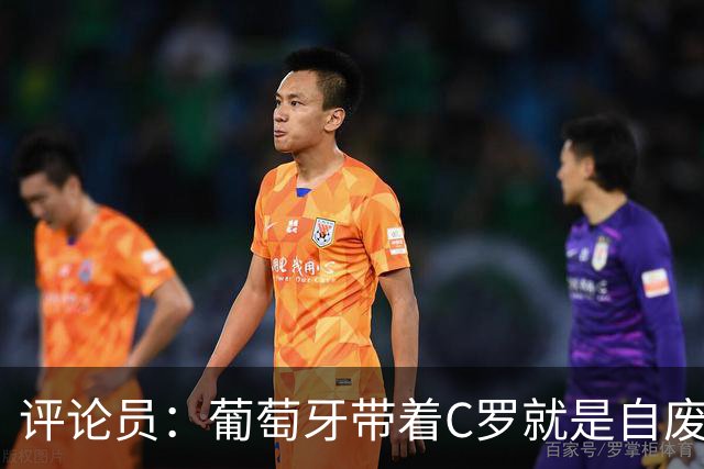 评论员：葡萄牙带着C罗就是自废一臂 这结局体现他和梅西差距多大