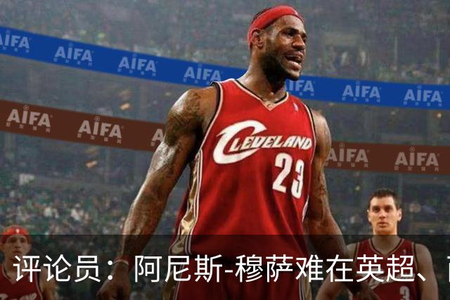 评论员：阿尼斯-穆萨难在英超、西甲立足，更适合沙特或意甲