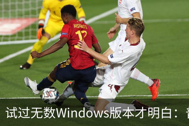 试过无数Windows版本才明白：普通用户的最优解从来都不是最新版