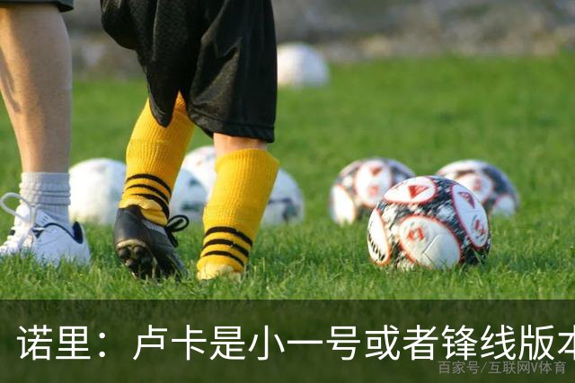 诺里：卢卡是小一号或者锋线版本的约基奇 他总能做出正确的选择