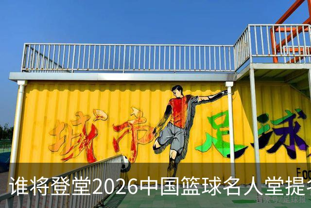 谁将登堂?2026中国篮球名人堂提名揭晓 杜锋朱芳雨一同入围