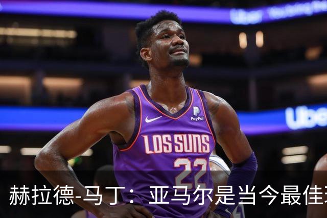 赫拉德-马丁：亚马尔是当今最佳球员，理应赢得金球奖