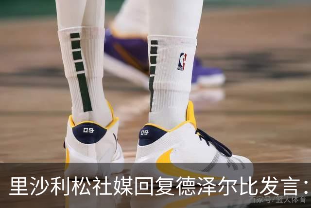 里沙利松社媒回复德泽尔比发言：发含泪表情并留言为什么