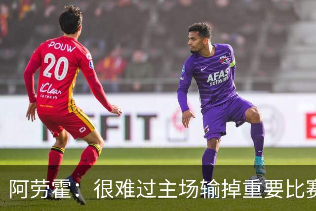 阿劳霍：很难过主场输掉重要比赛，我们必须在主场踢得更强势