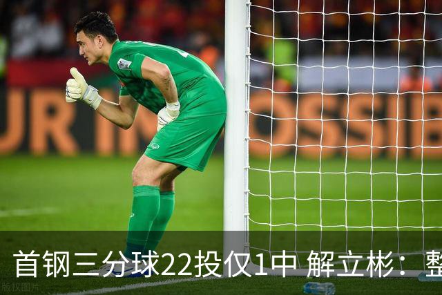 首钢三分球22投仅1中 解立彬：整个联赛都罕见