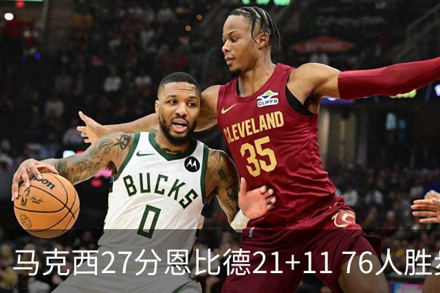 马克西27分恩比德21+11 76人胜步行者