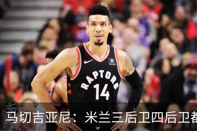 马切吉亚尼：米兰三后卫四后卫都能用；莫雷拉是高水平球员