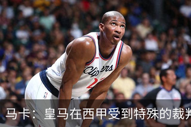 马卡：皇马在西甲受到特殊的裁判环境，欧冠才是一片竞技绿洲