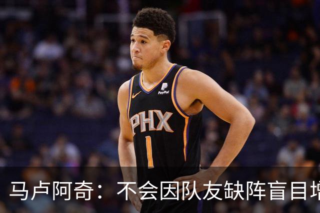 马卢阿奇：不会因队友缺阵盲目增加出手或胡乱投篮