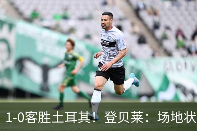 1-0客胜土耳其！登贝莱：场地状况糟糕；我们本可以再多进1-2个球