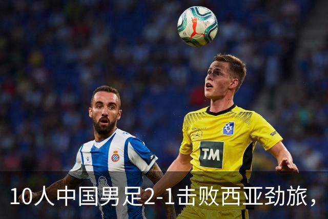 10人中国男足2-1击败西亚劲旅，迎U17海湾杯2连胜+强势领跑