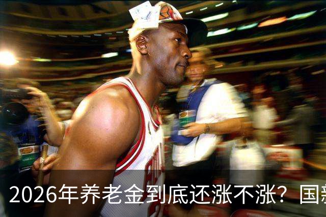 2026年养老金到底还涨不涨？国新办开了发布会，信号很关键！