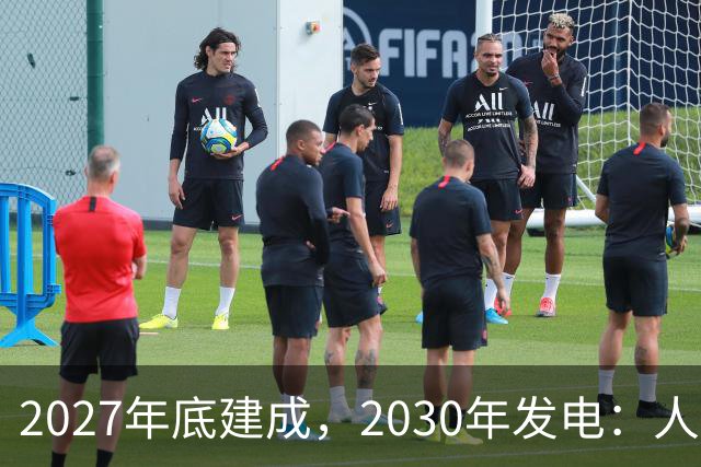 2027年底建成，2030年发电：人造太阳进入四环套装攻坚