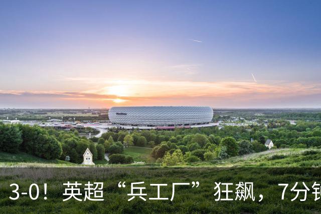 3-0！英超“兵工厂”狂飙，7分钟进3球，1.1亿欧前锋升队史第4