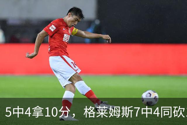 5中4拿10分，格莱姆斯7中4同砍10分，正负值+20压过+14