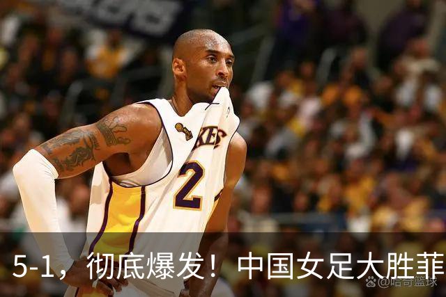 5-1，彻底爆发！中国女足大胜菲律宾队：半决赛有望对阵朝鲜女足