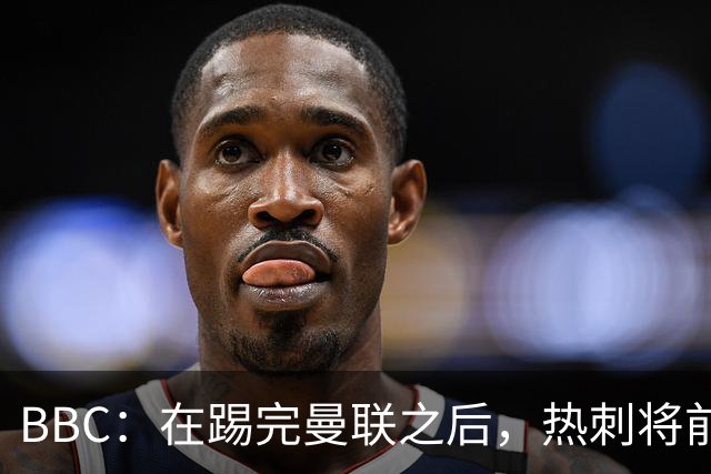 BBC：在踢完曼联之后，热刺将前往西班牙进行集训和团建
