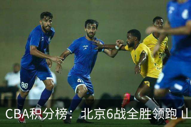 CBA积分榜：北京6战全胜领跑 山东青岛战绩仍不理想
