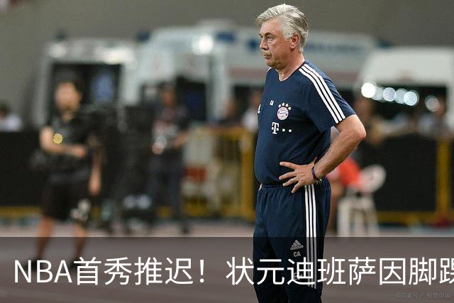 NBA首秀推迟！状元迪班萨因脚踝扭伤缺席揭幕战